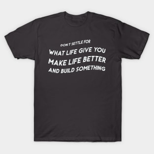 Don’t settle for what life gives you; make life better and build something T-Shirt